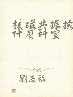 核磁共振检查挂什么科室