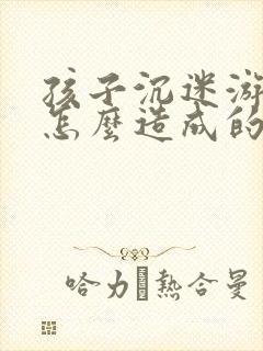 孩子沉迷游戏是怎么造成的