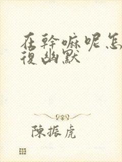 在干嘛呢怎么回复幽默