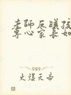 老师反映孩子不专心家长如何回复