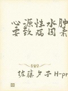 心源性水肿的主要致病因素