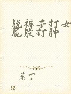 脱裤子打女孩子屁股打肿