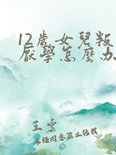 12岁女儿叛逆厌学怎么办