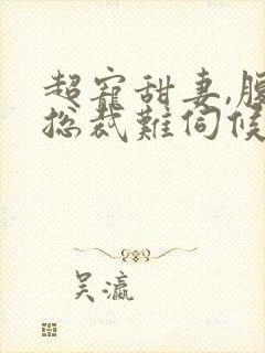 超宠甜妻,腹黑总裁难伺候