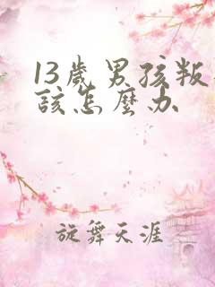 13岁男孩叛逆该怎么办