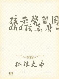 孩子学习困难adhd该怎么治疗