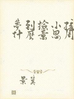 梦到捡小孩子是什么意思周公解梦