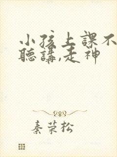 小孩上课不认真听讲,走神