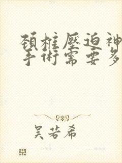 颈椎压迫神经做手术需要多久出院