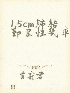 1.5cm肺结节良性几率多大