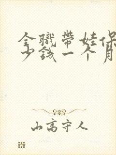 全职带娃保姆多少钱一个月