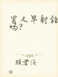 男人早射能治好吗?