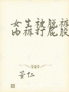 女生被脱裤子扒内裤打屁股作文