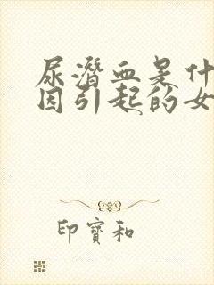 尿潜血是什么原因引起的女性