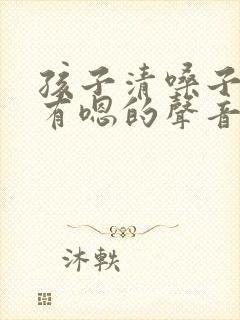 孩子清嗓子还伴有嗯的声音