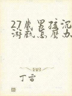 27岁男孩沉迷游戏怎么办