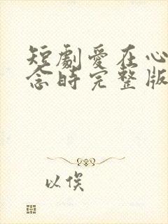 短剧爱在心心念念时完整版在线播放