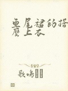 鱼尾裙的搭配什么上衣