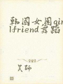 韩国女团girlfriend舞蹈