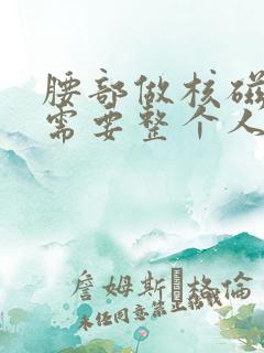 腰部做核磁共振需要整个人进去吗