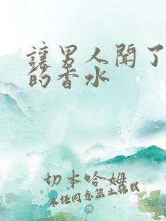 让男人闻了想要的香水