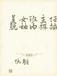 美女班主任让我脱她内裤插进去操她