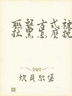 联系方式被全部拉黑怎么挽回