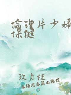 伦理片少妇按摩保健