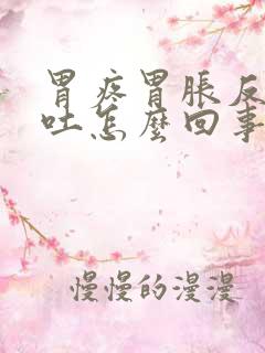 胃疼胃胀反胃想吐怎么回事