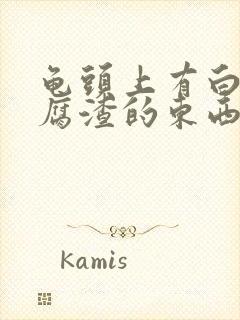 龟头上有白色豆腐渣的东西是怎么回事