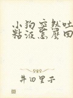 小狗突然吐白色粘液怎么回事