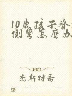 10岁孩子脊椎侧弯怎么办