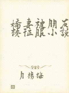 娇妻被朋友大肉楱征服小说