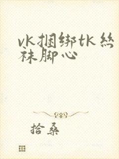 vk捆绑tk丝袜脚心