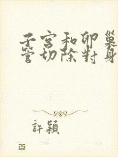 子宫和卵巢输卵管切除对身体有什么影响