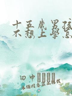 十五岁男孩叛逆不想上学怎么办