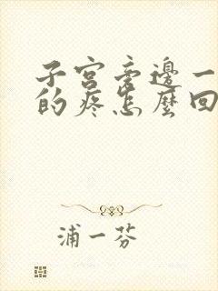 子宫旁边一阵阵的疼怎么回事