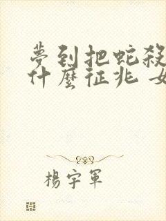 梦到把蛇杀了是什么征兆 女性