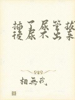 插了尿管拔了之后尿不出来了怎么办