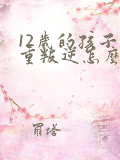 12岁的孩子严重叛逆怎么教育