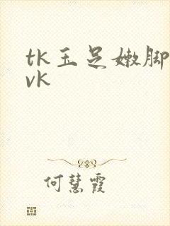 tk玉足嫩脚丨vk