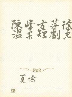 陈峰方萍徐真真温柔短剧免费观看