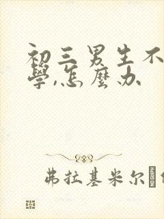 初三男生不想上学,怎么办