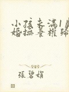 小孩未满1岁离婚抚养权归谁