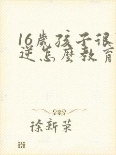 16岁孩子很叛逆怎么教育