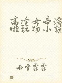 高冷女帝沦为啪啪玩物小说