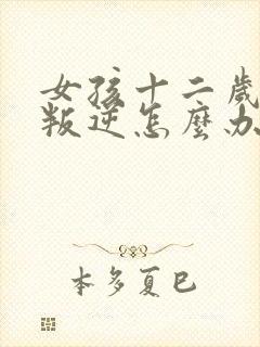 女孩十二岁有点叛逆怎么办