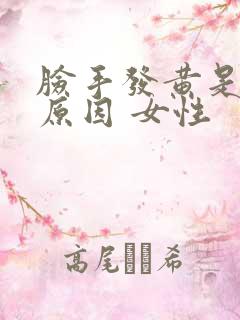 脸手发黄是什么原因 女性