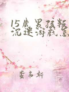 15岁男孩叛逆沉迷游戏怎么办