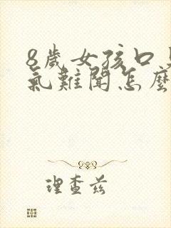 8岁女孩口臭出气难闻怎么解决